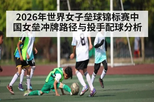 2026年世界女子垒球锦标赛中国女垒冲牌路径与投手配球分析