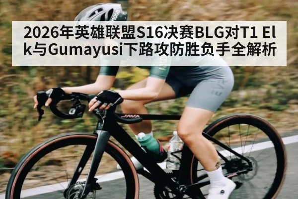 2026年英雄联盟S16决赛BLG对T1 Elk与Gumayusi下路攻防胜负手全解析