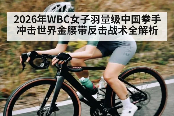 2026年WBC女子羽量级中国拳手冲击世界金腰带反击战术全解析