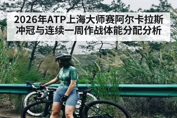 2026年ATP上海大师赛阿尔卡拉斯冲冠与连续一周作战体能分配分析
