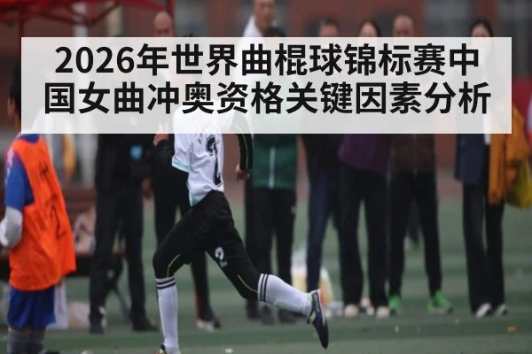 2026年世界曲棍球锦标赛中国女曲冲奥资格关键因素分析
