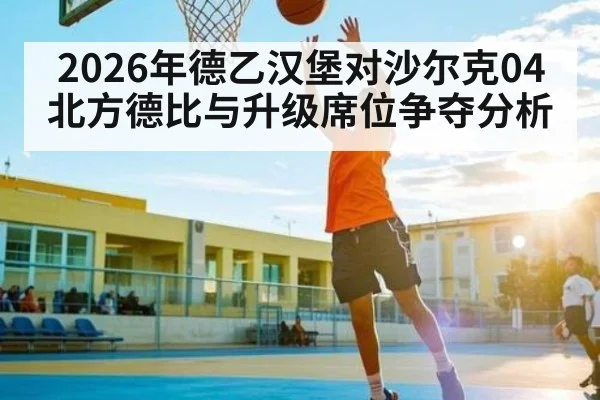 2026年德乙汉堡对沙尔克04北方德比与升级席位争夺分析