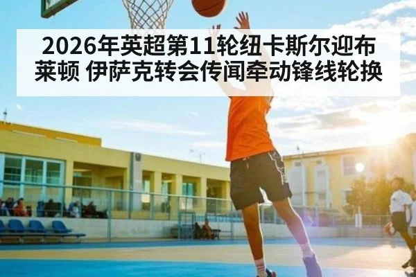 2026年英超第11轮纽卡斯尔迎布莱顿 伊萨克转会传闻牵动锋线轮换